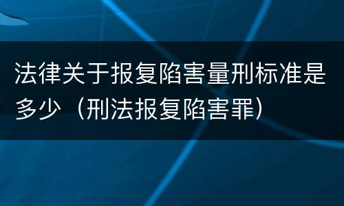 法律关于报复陷害量刑标准是多少（刑法报复陷害罪）