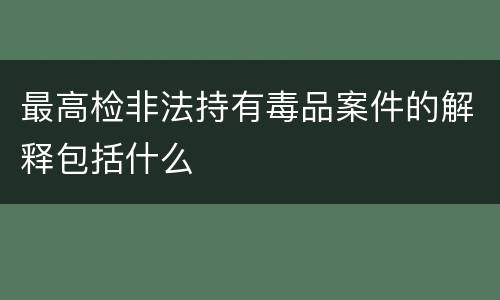 最高检非法持有毒品案件的解释包括什么