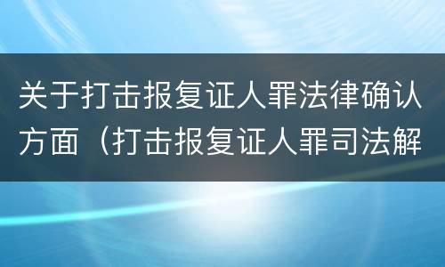 关于打击报复证人罪法律确认方面（打击报复证人罪司法解释）