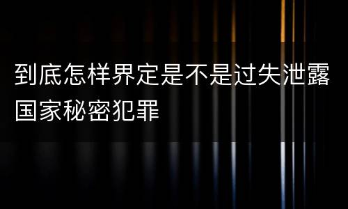 到底怎样界定是不是过失泄露国家秘密犯罪
