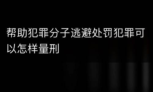帮助犯罪分子逃避处罚犯罪可以怎样量刑