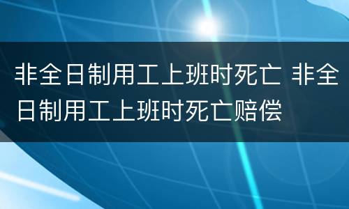 非全日制用工上班时死亡 非全日制用工上班时死亡赔偿
