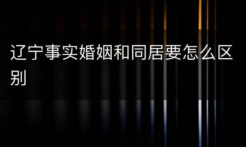 辽宁事实婚姻和同居要怎么区别