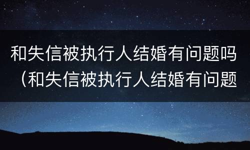 和失信被执行人结婚有问题吗（和失信被执行人结婚有问题吗怎么解决）