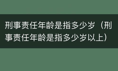 刑事责任年龄是指多少岁（刑事责任年龄是指多少岁以上）