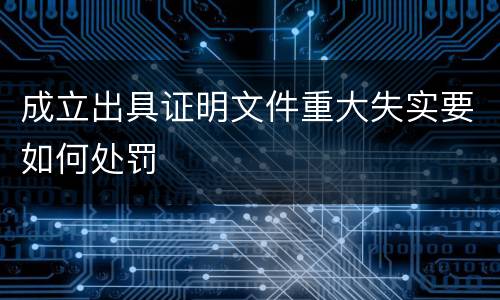 成立出具证明文件重大失实要如何处罚