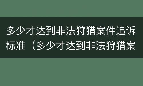 多少才达到非法狩猎案件追诉标准（多少才达到非法狩猎案件追诉标准呢）