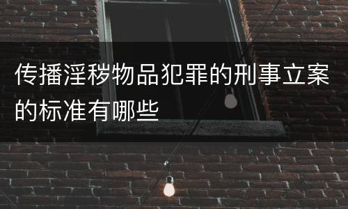 传播淫秽物品犯罪的刑事立案的标准有哪些