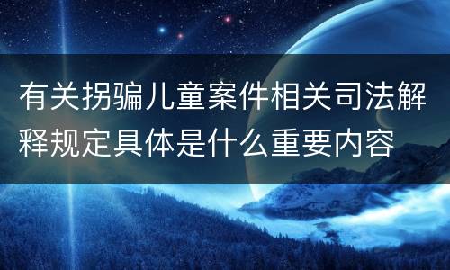 有关拐骗儿童案件相关司法解释规定具体是什么重要内容