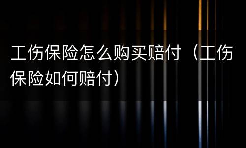 工伤保险怎么购买赔付（工伤保险如何赔付）