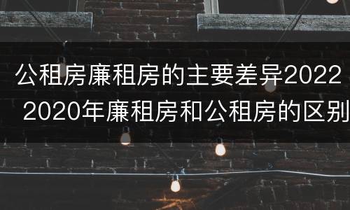 公租房廉租房的主要差异2022 2020年廉租房和公租房的区别