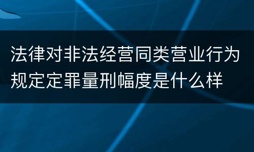 法律对非法经营同类营业行为规定定罪量刑幅度是什么样
