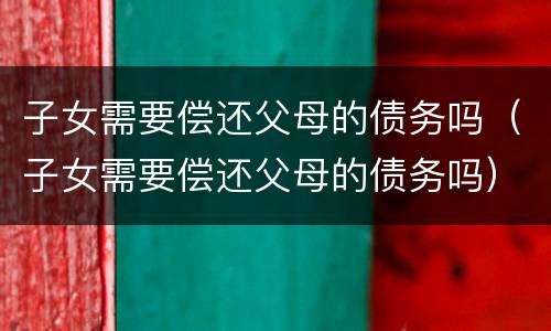 子女需要偿还父母的债务吗（子女需要偿还父母的债务吗）