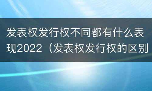 发表权发行权不同都有什么表现2022（发表权发行权的区别）