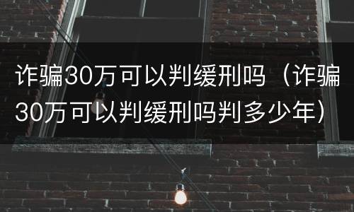 诈骗30万可以判缓刑吗（诈骗30万可以判缓刑吗判多少年）