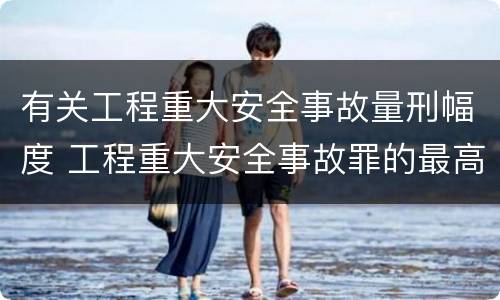 有关工程重大安全事故量刑幅度 工程重大安全事故罪的最高量刑
