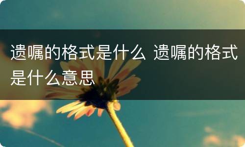遗嘱的格式是什么 遗嘱的格式是什么意思