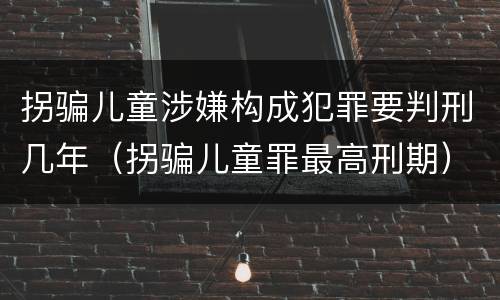拐骗儿童涉嫌构成犯罪要判刑几年（拐骗儿童罪最高刑期）