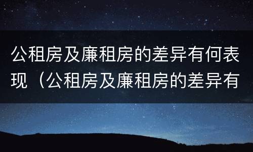 公租房及廉租房的差异有何表现（公租房及廉租房的差异有何表现和影响）