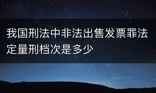 我国刑法中非法出售发票罪法定量刑档次是多少