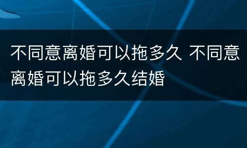 不同意离婚可以拖多久 不同意离婚可以拖多久结婚