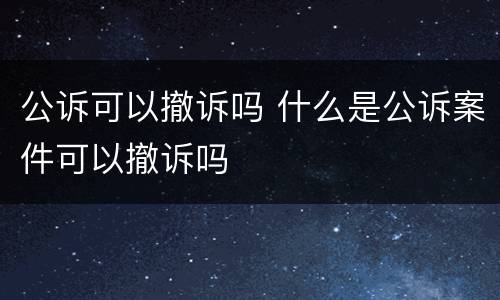 公诉可以撤诉吗 什么是公诉案件可以撤诉吗