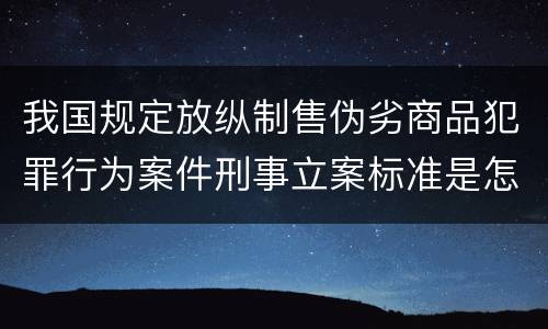 我国规定放纵制售伪劣商品犯罪行为案件刑事立案标准是怎样的