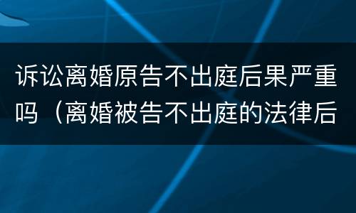 诉讼离婚原告不出庭后果严重吗（离婚被告不出庭的法律后果）
