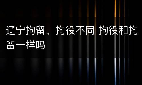辽宁拘留、拘役不同 拘役和拘留一样吗