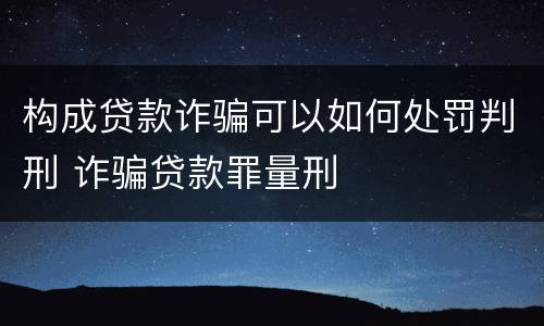 构成贷款诈骗可以如何处罚判刑 诈骗贷款罪量刑