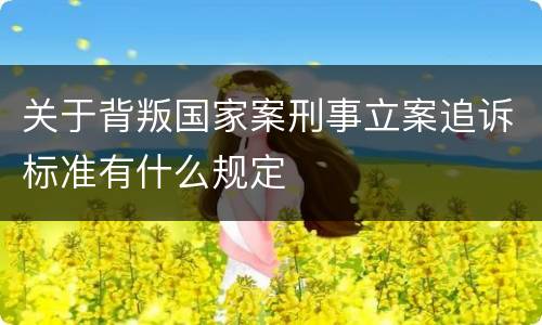关于背叛国家案刑事立案追诉标准有什么规定