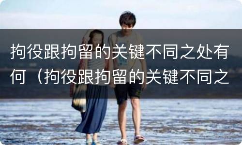 拘役跟拘留的关键不同之处有何（拘役跟拘留的关键不同之处有何影响）