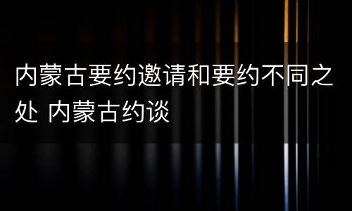 内蒙古要约邀请和要约不同之处 内蒙古约谈