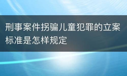 刑事案件拐骗儿童犯罪的立案标准是怎样规定