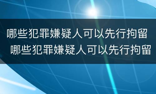哪些犯罪嫌疑人可以先行拘留 哪些犯罪嫌疑人可以先行拘留