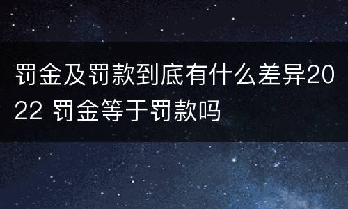 罚金及罚款到底有什么差异2022 罚金等于罚款吗