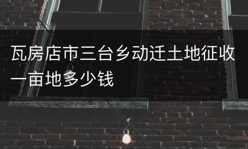 瓦房店市三台乡动迁土地征收一亩地多少钱
