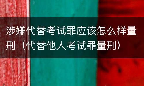 涉嫌代替考试罪应该怎么样量刑（代替他人考试罪量刑）