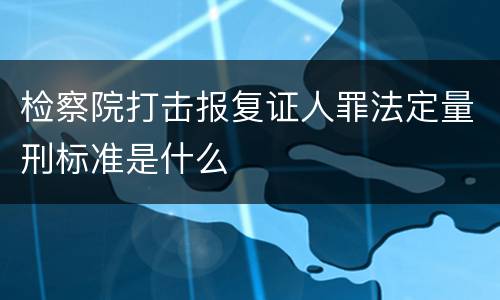 检察院打击报复证人罪法定量刑标准是什么