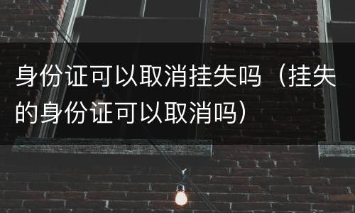 身份证可以取消挂失吗（挂失的身份证可以取消吗）