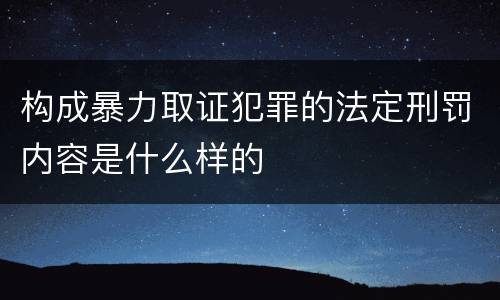 构成暴力取证犯罪的法定刑罚内容是什么样的