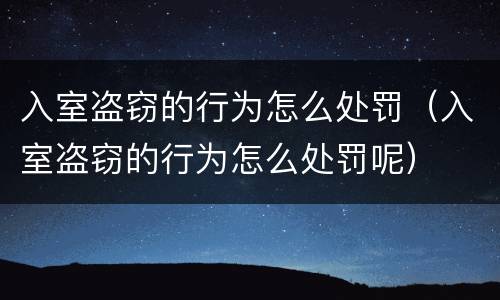 入室盗窃的行为怎么处罚（入室盗窃的行为怎么处罚呢）