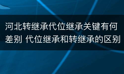 河北转继承代位继承关键有何差别 代位继承和转继承的区别和联系