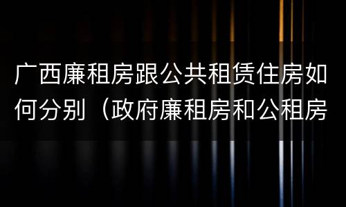 广西廉租房跟公共租赁住房如何分别（政府廉租房和公租房性质一样么?）