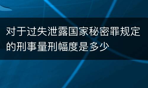 对于过失泄露国家秘密罪规定的刑事量刑幅度是多少