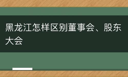 黑龙江怎样区别董事会、股东大会
