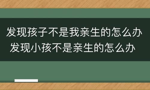 发现孩子不是我亲生的怎么办 发现小孩不是亲生的怎么办