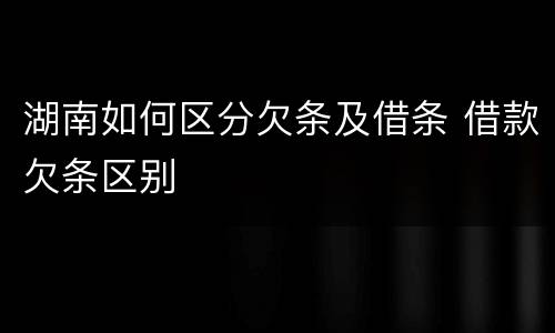 湖南如何区分欠条及借条 借款欠条区别
