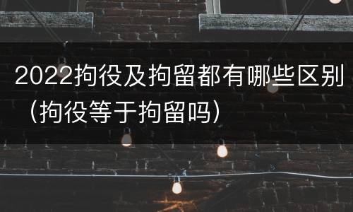 2022拘役及拘留都有哪些区别（拘役等于拘留吗）