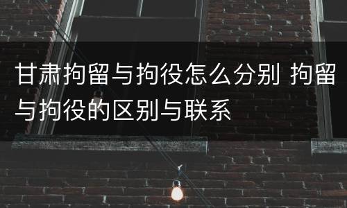甘肃拘留与拘役怎么分别 拘留与拘役的区别与联系